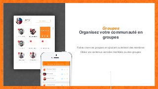 Organisez votre communauté en
groupes
Groupes
Faites vivre ces groupes en ajoutant ou retirant des membres
Ciblez vos contenus vers des membres ou des groupes
 