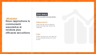 ÊTRE VISIBLE
Référencement
Faites ressortir votre association
dans les résultats des moteurs de
recherche
Fiche
Toutes vos infos pour vous découvrir
et vous contacter réunies à un seul
endroit
Nous rapprochons la
communauté
associative et
rendons plus
efﬁcaces ses actions
Faites connaitre votre association
#Solution
 