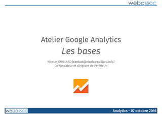 Analytics - 07 octobre 2016
Atelier Google Analytics
Les bases
Nicolas GUILLARD (contact@nicolas-guillard.info)
Co-fondateur et dirigeant de PerfMeUp
 