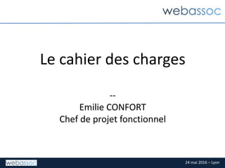 24 mai 2016 – Lyon
Le cahier des charges
--
Emilie CONFORT
Chef de projet fonctionnel
 