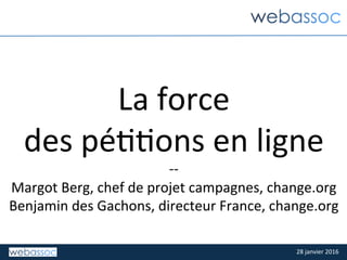 28	janvier	2016	
La	force		
des	pé66ons	en	ligne	
--	
Margot	Berg,	chef	de	projet	campagnes,	change.org	
Benjamin	des	Gachons,	directeur	France,	change.org	
 