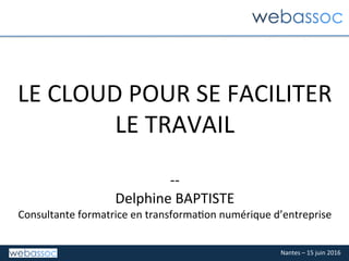 Nantes	–	15	juin	2016	
LE	CLOUD	POUR	SE	FACILITER	
LE	TRAVAIL	
	
--	
Delphine	BAPTISTE	
Consultante	formatrice	en	transformaIon	numérique	d’entreprise	
 