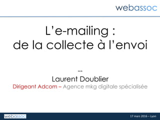 17	mars	2016	–	Lyon	
L’e-mailing :
de la collecte à l’envoi
--
Laurent Doublier
Dirigeant Adcom – Agence mkg digitale spécialisée
 