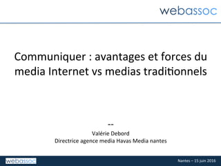 Nantes	–	15	juin	2016	
Communiquer	:	avantages	et	forces	du	
media	Internet	vs	medias	tradi=onnels	
	
	
--	
Valérie	Debord	
Directrice	agence	media	Havas	Media	nantes	
 
