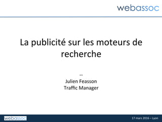 17	mars	2016	–	Lyon	
La	publicité	sur	les	moteurs	de	
recherche	
	
--	
Julien	Feasson	
Traﬃc	Manager	
 