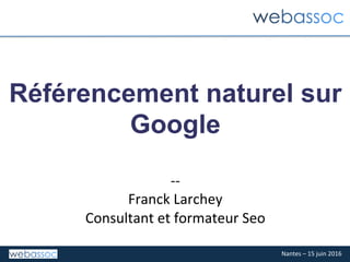 Nantes	–	15	juin	2016	
Référencement naturel sur
Google	
	
--	
Franck	Larchey	
Consultant	et	formateur	Seo	
 