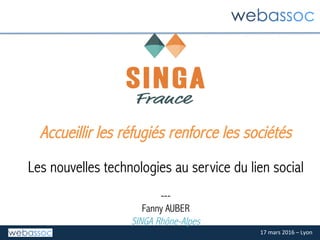 17	mars	2016	–	Lyon	
Accueillir les réfugiés renforce les sociétés
	
Les nouvelles technologies au service du lien social
	
---	
Fanny AUBER
SINGA Rhône-Alpes
 