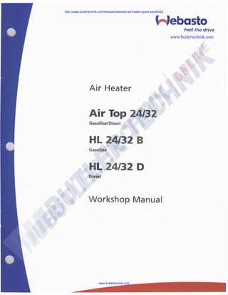 http://sales.butlertechnik.com/webasto/webasto-air-heater-spare-parts/hl32

,.--Jebasto
Feel the drive
www.butlertechnik.com

Air Heater

Air Top 24/32
Gasoline/Diesel

HL 24/32 B
Gasoline

HL 24/32 D
Diesel

Workshop Manual

www.butlertechnik.com

 