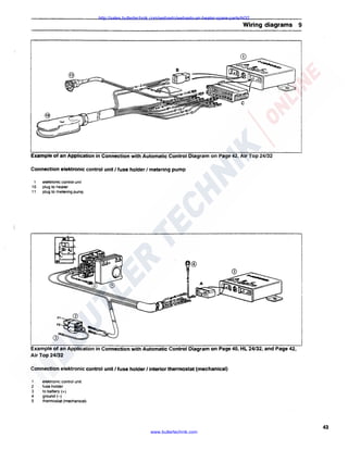 http://sales.butlertechnik.com/webasto/webasto-air-heater-spare-parts/hl32

Wiring diagrams 9

Example of an Application in Connection with Automatic Control Diagram on Page 42, Air Top 24/32
Connection elektronic control unit I fuse holder I metering pump
1

1O
11

elektronic control unit
plug to heater
plug to metering pump

Example of an Application in Connection with Automatic Control Diagram on Page 40, HL 24/32, and Page 42,
Air Top 24/32
Connection elektronic control unit I fuse holder I interior thermostat (mechanical)
1

2
3
4
5

elektronic control unit
fuse holder
to battery(+)
ground(-)
thermostat (mechanical)

www.butlertechnik.com

43

 