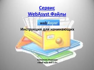 Сервис
   WebAsyst Файлы

Инструкция для начинающих




       Клименко Надежда
       «Мой кейс Веб 2.0»
 