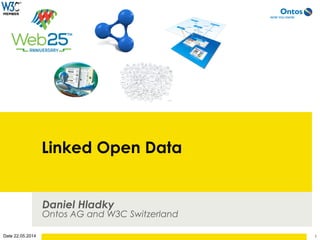 Date 22.05.2014
Linked Open Data
Daniel Hladky
Ontos AG and W3C Switzerland
1
 