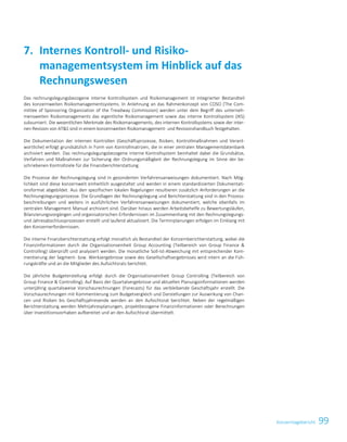 99Konzernlagebericht
Das rechnungslegungsbezogene interne Kontrollsystem und Risikomanagement ist integrierter Bestandteil
des konzernweiten Risikomanagementsystems. In Anlehnung an das Rahmenkonzept von COSO (The Com-
mittee of Sponsoring Organization of the Treadway Commission) werden unter dem Begriff des unterneh-
mensweiten Risikomanagements das eigentliche Risikomanagement sowie das interne Kontrollsystem (IKS)
subsumiert. Die wesentlichen Merkmale des Risikomanagements, des internen Kontrollsystems sowie der inter-
nen Revision von ATS sind in einem konzernweiten Risikomanagement- und Revisionshandbuch festgehalten.
Die Dokumentation der internen Kontrollen (Geschäftsprozesse, Risiken, Kontrollmaßnahmen und Verant-
wortliche) erfolgt grundsätzlich in Form von Kontrollmatrizen, die in einer zentralen Managementdatenbank
archiviert werden. Das rechnungslegungsbezogene interne Kontrollsystem beinhaltet dabei die Grundsätze,
Verfahren und Maßnahmen zur Sicherung der Ordnungsmäßigkeit der Rechnungslegung im Sinne der be-
schriebenen Kontrollziele für die Finanzberichterstattung.
Die Prozesse der Rechnungslegung sind in gesonderten Verfahrensanweisungen dokumentiert. Nach Mög-
lichkeit sind diese konzernweit einheitlich ausgestaltet und werden in einem standardisierten Dokumentati-
onsformat abgebildet. Aus den spezifischen lokalen Regelungen resultieren zusätzlich Anforderungen an die
Rechnungslegungsprozesse. Die Grundlagen der Rechnungslegung und Berichterstattung sind in den Prozess-
beschreibungen und weiters in ausführlichen Verfahrensanweisungen dokumentiert, welche ebenfalls im
zentralen Management Manual archiviert sind. Darüber hinaus werden Arbeitsbehelfe zu Bewertungsläufen,
Bilanzierungsvorgängen und organisatorischen Erfordernissen im Zusammenhang mit den Rechnungslegungs-
und Jahresabschlussprozessen erstellt und laufend aktualisiert. Die Terminplanungen erfolgen im Einklang mit
den Konzernerfordernissen.
Die interne Finanzberichterstattung erfolgt monatlich als Bestandteil der Konzernberichterstattung, wobei die
Finanzinformationen durch die Organisationseinheit Group Accounting (Teilbereich von Group Finance 
Controlling) überprüft und analysiert werden. Die monatliche Soll-Ist-Abweichung mit entsprechender Kom-
mentierung der Segment- bzw. Werksergebnisse sowie des Gesellschaftsergebnisses wird intern an die Füh-
rungskräfte und an die Mitglieder des Aufsichtsrats berichtet.
Die jährliche Budgeterstellung erfolgt durch die Organisationseinheit Group Controlling (Teilbereich von
Group Finance  Controlling). Auf Basis der Quartalsergebnisse und aktuellen Planungsinformationen werden
unterjährig quartalsweise Vorschaurechnungen (Forecasts) für das verbleibende Geschäftsjahr erstellt. Die
Vorschaurechnungen mit Kommentierung zum Budgetvergleich und Darstellungen zur Auswirkung von Chan-
cen und Risiken bis Geschäftsjahresende werden an den Aufsichtsrat berichtet. Neben der regelmäßigen
Berichterstattung werden Mehrjahresplanungen, projektbezogene Finanzinformationen oder Berechnungen
über Investitionsvorhaben aufbereitet und an den Aufsichtsrat übermittelt.
Internes Kontroll- und Risiko-7.
managementsystem im Hinblick auf das
Rechnungswesen
Konzernlagebericht 2014/15 33
 