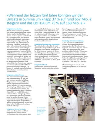 »Während der letzten fünf Jahre konnten wir den
Umsatz in Summe um knapp 37 % auf rund 667 Mio. €
steigern und das EBITDA um 75 % auf 168 Mio. €.«
Erfolgsfaktor Kundenfokus.
Wie ich Ihnen schon zuvor geschildert
habe, müssen wir die Bedürfnisse unserer
Kunden in allen Geschäftsfeldern anti­
zipieren. Dafür analysieren wir die Trends
der Elektronikindustrie sehr akribisch
und entwickeln die dafür notwendigen
Verbindungstechnologien frühzeitig
und marktnah. Nur so können wir die
rechtzeitige Produktion großer Stück­
zahlen sicherstellen und verschaffen damit
auch unseren Kunden einen wichtigen
Wett­bewerbsvorteil. Unsere europäische
Ingenieurstradition des kreativen Tüftelns
und Probierens ist ganz wesentlich für diese
Technologieentwicklungen. Dieses Selbst-
verständnis unterscheidet ATS klar von
zahlreichen Mitbewerbern und ­bestimmt
auch unseren wichtigsten Erfolgs­faktor –
die Nähe zu unseren Kunden. Dank
­unserer High-End-Positionierung be­gleiten
wir seit vielen Jahren die Marktführer in
den unterschiedlichsten Sektoren. Das
können wir nur dank unserer Technologie­
führerschaft und unserer fundierten
­Markt­kenntnisse.
Erfolgsfaktor globale Präsenz.
Dass Kundenorientierung bei ATS
kein Lippenbekenntnis ist, zeigt sich
auch in ­unserer globalen Aufstellung.
Wir ­produzieren vorwiegend dort, wo
sich die Wertschöpfungskette unserer
Kunden befindet. 79 % unserer ge­samten
Wert­schöpfung erfolgt in Asien, und 59 %
der Gesamterlöse erzielen wir mit dort
ansässigen Kunden bzw. deren ­Zulieferern.
Hätte ATS vor rund ­15 ­Jahren den
Schritt nach Asien nicht ­gewagt, würde
das Unternehmen nicht mehr ­existieren –
­davon bin ich fest überzeugt. Heute
profitieren wir von einer ­guten Balance aus
High-Tech-­Produktion mit großer Stück-
zahl bei geringem Produktmix in Asien und
einem hohen Produktmix mit geringerer
Stückzahl in Europa.
Erfolgsfaktor höchste Standards.
ATS setzt die Qualitäts- und Tech-
nologiestandards unserer Branche.
Es ­versteht sich von selbst, dass wir dabei
Wir starteten 2002
das neue Werk in
Shanghai, das eines
der modernsten
HDI-Werke der
Welt ist.
auf ­aus­ge­feilte Technologien setzen. Dafür
investieren wir massiv in Forschung und
Entwicklung. Entscheidend dabei ist, dass
wir zukunftsweisende Technologien nicht
nur entsprechend den Kundenbedürf­
nissen entwickeln, sondern diese auch rasch
industrialisieren und in den geforderten
Stückzahlen liefern können.
Erfolgsfaktor kontinuierliche Investitionen.
Wer stillsteht, der verliert. Für die hoch­
dynamische Leiterplattenbranche gilt das in
besonderer Weise. Deshalb investieren wir
bei ATS nicht nur massiv in die Weiter-
entwicklung unserer Technologien, sondern
auch in unsere Produktionskapazitäten.
Allein im Geschäftsjahr 2014/15 beliefen
sich die Netto-Investitionen auf knapp
165 Mio. €. Dazu berichte ich Ihnen gleich
etwas mehr.
Erfolgsfaktor Mensch.
Es sind unsere Mitarbeiterinnen und
Mitarbeiter mit ihrem überdurchschnitt-
lichen Engagement und ihrer Loyalität,
die unsere ­Position an der Spitze der
Branche festigen. Und als europäisches
Unter­nehmen punkten wir mit Werten
wie Respekt, Fairness, Zuverlässigkeit und
Handschlagqualität.
Nachhaltige Unternehmensführung.
ATS ist sich als „Good Corporate
Citizen“ der besonderen Verantwor-
tung gegenüber den Menschen in den
­Regionen, in denen wir tätig sind, bewusst.
Neben der Unterstützung von Sozial­
projekten und der laufenden Verbesserung
des Umwelt­schutzes arbeiten wir auch
­kontinuierlich an der Reduktion des Ver-
brauchs ­natürlicher Ressourcen wie Wasser,
Rohstoffe und ­Primärenergieträger. Damit
wollen wir nicht zuletzt auch den wirt-
schaftlichen Erfolg von ATS absichern.
Doch wie bringen wir nun die Kraft
­unserer Erfolgsfaktoren auf die operative
Straße?
 