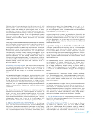 111Konzernabschluss
Für jeden Unternehmenserwerb entscheidet der Konzern, ob die nicht
beherrschenden Anteile am erworbenen Unternehmen zum beizule-
genden Zeitwert oder anhand des proportionalen Anteils am Netto-
vermögen des erworbenen Unternehmens erfasst werden und dem-
entsprechend der volle oder anteilige Firmenwert angesetzt wird. Sind
die Anschaffungskosten geringer als das zum beizulegenden Zeitwert
bewertete Nettovermögen des erworbenen Tochterunternehmens,
wird der Unterschiedsbetrag direkt in der Gewinn- und Verlustrech-
nung erfasst.
Wenn der Konzern entweder die Beherrschung oder den maßgebli-
chen Einfluss über ein Unternehmen verliert, wird der verbleibende
Anteil zum beizulegenden Zeitwert neu bewertet und die daraus
resultierende Differenz als Gewinn oder Verlust erfasst. Der beizule-
gende Zeitwert ist der beim erstmaligen Ansatz eines assoziierten
Unternehmens, Gemeinschaftsunternehmens oder eines finanziellen
Vermögenswerts ermittelte Zeitwert. Darüber hinaus werden alle im
sonstigen Ergebnis ausgewiesenen Beträge in Bezug auf dieses Unter-
nehmen so bilanziert, wie dies verlangt werden würde, wenn das
Mutterunternehmen die dazugehörigen Vermögenswerte und Schul-
den direkt veräußert hätte. Dies bedeutet, dass ein zuvor im sonstigen
Ergebnis erfasster Gewinn oder Verlust vom Eigenkapital in das Er-
gebnis umgegliedert wird.
KONSOLIDIERUNGSMETHODEN Alle wesentlichen Konzernsalden
und -transaktionen wurden eliminiert, damit der Konzernabschluss die
Rechnungslegungsinformationen über den Konzern so darstellt, als
würde es sich bei dem Konzern um ein einziges Unternehmen han-
deln.
Die Kapitalkonsolidierung erfolgt nach den Bestimmungen des IFRS 10
„Konzernabschlüsse“ (Consolidated Financial Statements). Konzernin-
terne Forderungen und Verbindlichkeiten sowie Aufwendungen und
Erträge werden eliminiert. Zwischenergebnisse im Anlage- und Vor-
ratsvermögen werden eliminiert, sofern sie nicht von untergeordneter
Bedeutung sind. Für alle einbezogenen Tochterunternehmen werden
darüber hinaus einheitliche Bilanzierungs- und Bewertungsmethoden
angewendet.
Der Konzern betrachtet Transaktionen mit nicht beherrschenden
Anteilen als Transaktionen mit Eigenkapitalgebern des Konzerns. Bei
Erwerb von nicht beherrschenden Anteilen wird die Differenz zwi-
schen den Anschaffungskosten und dem zuordenbaren erworbenen
Anteil am Nettovermögen des Tochterunternehmens vom Eigenkapi-
tal abgezogen. Gewinne oder Verluste bei der Veräußerung von nicht
beherrschenden Anteilen werden ebenfalls im Eigenkapital erfasst.
b. GESCHÄFTSSEGMENTINFORMATIONEN Als Geschäftsseg-
ment wird ein Unternehmensbestandteil, der Geschäftstätigkeiten
betreibt und dessen Betriebsergebnisse regelmäßig von der verant-
wortlichen Unternehmensinstanz überprüft werden, bezeichnet. Mit
den Geschäftstätigkeiten werden Umsatzerlöse erwirtschaftet, wofür
Aufwendungen anfallen. Diese Aufwendungen können auch im Zu-
sammenhang mit Geschäftsvorfällen mit anderen Geschäftssegmen-
ten des Unternehmens stehen. Für die einzelnen Geschäftssegmente
liegen separate Finanzinformationen vor.
Im Geschäftsjahr 2011/12 hat sich der Vorstand mit Zustimmung des
Aufsichtsrats dazu entschlossen, die Organisationsstruktur weiter zu
entwickeln, um die operativen Prozesse noch mehr an die Kundenbe-
dürfnisse anzupassen. Es wurden daher drei Segmente (Business
Units) – Mobile Devices, Industrial  Automotive, sowie Advanced
Packaging – eingerichtet.
Aufgrund des Einstiegs in das für die ATS neue Geschäft mit IC-
Substraten (Integrated Circuit Substrates) und der Zuordnung dieses
Geschäftsfeldes in die Business Unit Mobile Devices wurde diese
Business Unit in Mobile Devices  Substrates umbenannt. Sowohl für
den Bereich Mobile Applications als auch Substrates besteht nunmehr
eine entsprechende Organisationsstruktur. Das Managementreporting
erfolgt hingegen weiterhin einheitlich unter dem Segment Mobile
Devices  Substrates.
Das Segment Mobile Devices  Substrates umfasst die Herstellung
von Leiterplatten für mobile Endgeräte, wie zum Beispiel Smart-
phones, Tablets, Digitalkameras und portable Musikgeräte. Leiterplat-
ten für diese Applikationen werden großteils in unserem Werk in
Shanghai (ATS China) produziert. Die Herstellung der IC-Substrate ist
in unserem im Bau befindlichen Werk in Chongqing (ATS Chongqing)
geplant.
Das Segment Industrial  Automotive beliefert Kunden in den Berei-
chen Automobilzulieferungen, Industrieanwendungen, Medizintech-
nik, aber auch Luftfahrt und andere Branchen. Für dieses Segment
wird in unseren Werken in Indien, Korea und an den Standorten in
Österreich produziert.
Das Segment Advanced Packaging steht für neue technologisch sehr
hochwertige Anwendungen. Hier werden diverse Komponenten be-
reits direkt in die Leiterplatte integriert, um eine weitere Verkleine-
rung der Endgeräte bei höherer Funktionalität zu gewährleisten. Diese
neue Technologie ist für unterschiedlichste Anwendungen nützlich.
Diese Business Unit befindet sich im Aufbau und so erfolgt der Aus-
weis noch nicht separat sondern unter dem Bereich „Sonstige“.
c. FREMDWÄHRUNGEN Die Konzerndarstellungswährung ist der
Euro (€). Die funktionale Währung ausländischer Tochterunternehmen
ist die jeweilige Landeswährung.
AUSLÄNDISCHE GESELLSCHAFTEN Die Umrechnung der Bilanzen
der ATS Indien, ATS China, ATS Asia Pacific, ATS Japan K.K.,
ATS Korea, ATS Americas, ATS Chongqing und ATS Taiwan er-
folgt mit Ausnahme der Eigenkapitalpositionen (historischer Kurs) mit
dem Stichtagskurs zum Bilanzstichtag. Die Umrechnung der Gewinn-
Konzernabschluss zum 31. März 2015 9
 