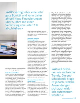 11Vorstandspräsentation
hohen Investitionen geprägten Jahren, ist
es, die Netto­­verschuldung im Verhältnis zum
EBITDA unter 3,5 und die Eigenkapitalquote
über 35 % zu halten.
Langfristige, optimierte
­Finanzierungsstruktur:
Wir konnten im Geschäftsjahr 2014/15
den Nettomittelzufluss aus laufender
Geschäftstätigkeit um knapp 37 % auf über
143,9 Mio. € steigern. Unsere ­wichtigste
Finanzierungsquelle wird auch im Geschäfts­
jahr 2015/16 der erwirtschaftete ­Cashflow
aus dem Ergebnis ­bleiben. Parallel dazu
setzen wir Fremdkapital in Form von
Bank­darlehen, Schuldscheindarlehen und
Unternehmensanleihen ein. Zur Abfederung
von Liquiditäts­schwankungen haben wir
uns zudem Kredit­linien von über 200 Mio. €
gesichert. Die durchschnittliche Rück­
zahlungsdauer betrug zum Bilanzstichtag
3,8 Jahre. Wir werden weiterhin an der
­Optimierung der Rückzahlungsdauer
­arbeiten und das gegenüber den Vorjahren
niedrige Zinsniveau für Finanzierungen
nutzen. ATS verfügt über eine sehr gute
Bonität und kann daher aktuell neue Finan­
zierungen über 5 Jahre mit einer Verzinsung
von unter 2 % abschließen. Bei der Auswahl
unserer Finanzierungspartner legen wir
großen Wert auf Wettbewerbsfähigkeit,
langjährige Partnerschaft und Präsenz in den
Ländern, in denen wir auch aktiv sind.
Mit welcher Dividende Aktionäre
rechnen können:
Mit dem Start des Investitionsprojekts
„IC-Substrate“ in Chongqing wurde die
bisherige Dividendenpolitik vorübergehend
ausgesetzt und durch einen Fixbetrag von
0,20 €/Aktie für die Geschäftsjahre 2012/13
und 2013/14 ersetzt. In dieser durch hohe
Investitionen geprägten Zeit strebt der
Vorstand für das abgelaufene Geschäftsjahr
und die nächsten Jahre eine zurückhalten­
de Dividendenpolitik an.
»ATS verfügt über eine sehr
gute Bonität und kann daher
aktuell neue Finanzierungen
über 5 Jahre mit einer
Verzinsung von unter 2 %
abschließen.«
­Reduzierung der Kosten ­zugekaufter Materi­
alien und Leistungen geprägt ­werden.
Solide Bilanz und Cashflows:
2014/15 konnte die Eigenkapitalquote auf
49,5 % gesteigert werden und die Netto­
verschuldung im Verhältnis zum ­EBITDA
auf 0,8 gesenkt werden. Zum Bilanzstichtag
verfügte die ATS über Zahlungsmittel
und -äquivalente von 273,9 Mio. €. Der
­Verschuldungsgrad ­konnte auf 21,6 %
­gesenkt werden. Damit haben wir eine wich­
tige Voraussetzung ­geschaffen, die noch
ausstehenden Investitionen in Chongqing
von über 300 Mio. € bis Mitte 2017 und jene
für technologische Ver­besserungen und
Ersatz zu finanzieren. Diese Wachstums­
investitionen werden die Nettoverschuldung
erhöhen und die Eigenkapitalquote senken.
Unser Ziel in den nächsten beiden, von
»Aktuell erken­
nen wir zahlreiche
Trends. Die ent­
scheidende Frage
ist jedoch, welche
Anwendungen
sich auch wirk­
lich durchsetzen
­werden.«
Ich glaube, dass jeder, der ein wenig über
die Zukunft unserer Branche nachdenkt,
überzeugt davon ist, dass das sogenannte
„Internet of things“ unser tägliches Leben
nochmals stark verändern wird. Geräte und
Funktionalitäten werden über das Internet
miteinander vernetzt und ­kommunizieren
auch miteinander. Dazu zählen auch
Lösungen zur intelligenten Steuerung von
­Energiesystemen, Smart Homes oder die
weitere Automatisierung von Industrie­
prozessen. Und nicht zuletzt ist auch im
Automotive-Bereich mit revolutionären
Innovationen zu rechnen. Aus technologi-
scher Sicht sind schon heute selbst fahrende
Autos möglich, die also ganz ohne Fahrer
auskommen. Im Bereich der Mobilkommu-
nikation beschäftigt uns die Frage, ob bzw.
wie das Smartphone abgelöst werden wird.
Wird sich die Smart Watch durch­setzen,
oder kommt etwas ganz Neues?
Wir sehen, dass sich der Trend zur Minia­
turisierung weiter fortsetzen wird. Die
Leiterplatte wird noch kleiner werden, mehr
Funktionen über­nehmen und Komponen-
ten integrieren. Damit einhergehend wird
auch der Trend zur ­Modularisierung weiter
zunehmen. Gemeint ist damit eine subs-
tanzielle ­Verbesserung der elektronischen
Systeme, die nur erreicht werden kann,
wenn die einzelnen Komponenten ideal
aufeinander abgestimmt und in modularen
Strukturen aufgebaut werden. Auch dieser
Anspruch wird unsere Branche ganz wesent-
lich verändern.
 