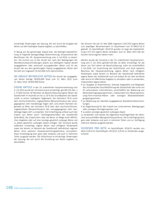 148 ATS Geschäftsbericht 2014/15
ermächtigt, Änderungen der Satzung, die sich durch die Ausgabe der
Aktien aus dem bedingten Kapital ergeben, zu beschließen.
In Bezug auf das genehmigte Kapital bzw. die bedingte Kapitalerhö-
hung ist folgende betragsmäßige Determinierung, entsprechend den
Beschlüssen der 20. Hauptversammlung vom 3. Juli 2014, zu beach-
ten: Die Summe aus (i) der Anzahl der nach den Bedingungen der
Wandelschuldverschreibungen jeweils aus bedingtem Kapital aktuell
ausgegebenen oder potenziell auszugebenden Aktien und (ii) der
Anzahl der aus dem genehmigten Kapital ausgegebenen Aktien darf
die Zahl von insgesamt 19.425.000 nicht überschreiten.
IM UMLAUF BEFINDLICHE AKTIEN Die Anzahl der ausgegebe-
nen Aktien beträgt 38.850.000 Stück zum 31. März 2015 (zum
31. März 2014: 38.850.000 Stück).
EIGENE ANTEILE In der 19. ordentlichen Hauptversammlung vom
4. Juli 2013 wurde der Vorstand erneut ermächtigt, gemäß § 65 Abs. 1
Z. 8 AktG binnen 30 Monaten ab Beschlussfassung eigene Aktien der
Gesellschaft im Ausmaß von bis zu 10 % des Grundkapitals der Gesell-
schaft zu einem niedrigsten Gegenwert, der höchstens 30 % unter
dem durchschnittlichen, ungewichteten Börsenschlusskurs der voran-
gegangenen zehn Handelstage liegen darf, und einem höchsten Ge-
genwert je Aktie, der höchstens 30 % über dem durchschnittlichen,
ungewichteten Börsenschlusskurs der vorangegangenen zehn Han-
delstage liegen darf, zu erwerben. Die Ermächtigung umfasst auch den
Erwerb von Aktien durch Tochtergesellschaften der Gesellschaft
(§ 66 AktG). Der Erwerb kann über die Börse, im Wege eines öffentli-
chen Angebots oder auf eine sonstige gesetzlich zulässige Weise und
zu jedem gesetzlich zulässigen Zweck erfolgen. Der Vorstand wurde
außerdem ermächtigt, eigene Aktien nach erfolgtem Rückerwerb
sowie die bereits im Bestand der Gesellschaft befindlichen eigenen
Aktien ohne weiteren Hauptversammlungsbeschluss einzuziehen.
Diese Ermächtigung kann ganz oder teilweise und auch in mehreren
Teilen ausgeübt werden. Der Aufsichtsrat ist ermächtigt, Änderungen
der Satzung, die sich durch die Einziehung von Aktien ergeben, zu
beschließen.
Der Konzern hat seit 15. Mai 2006 insgesamt 2.632.432 eigene Aktien
zum jeweiligen Börsenkurswert im Gesamtwert von 47.484,0 Tsd. €
gekauft. Im Geschäftsjahr 2013/14 wurden im Zuge der Kapitalerhö-
hung 2.577.412 eigene Aktien veräußert. Zum 31. März 2015 hält der
Konzern keine eigenen Aktien mehr.
Weiters wurde der Vorstand in der 19. ordentlichen Hauptversamm-
lung vom 4. Juli 2013, gemäß § 65 Abs. 1b AktG, ermächtigt, für die
Dauer von fünf Jahren ab Beschlussfassung, sohin bis einschließlich
3. Juli 2018, mit Zustimmung des Aufsichtsrats und ohne weiteren
Beschluss der Hauptversammlung, eigene Aktien nach erfolgtem
Rückerwerb sowie bereits im Bestand der Gesellschaft befindliche
eigene Aktien der Gesellschaft auch auf andere Art als über die Börse
oder durch ein öffentliches Angebot zu veräußern oder zu verwenden,
insbesondere eigene Aktien
 zur Ausgabe an Arbeitnehmer, leitende Angestellte und Mitglieder
des Vorstands/der Geschäftsführung der Gesellschaft oder eines mit
ihr verbundenen Unternehmens, einschließlich der Bedienung von
Aktienübertragungsprogrammen, insbesondere von Aktienoptionen,
Long-Term-Incentive-Plänen oder sonstigen Mitarbeiterbeteili-
gungsprogrammen,
 zur Bedienung von allenfalls ausgegebenen Wandelschuldverschrei-
bungen,
 als Gegenleistung für den Erwerb von Unternehmen, Beteiligungen
oder sonstigen Vermögenswerten, und
 zu jedem sonstigen gesetzlich zulässigen Zweck
zu verwenden und hierbei die allgemeine Kaufmöglichkeit der Aktio-
näre auszuschließen (Bezugsrechtsausschluss). Die Ermächtigung kann
ganz oder teilweise und auch in mehreren Teilen und zur Verfolgung
mehrerer Zwecke ausgeübt werden.
DIVIDENDE PRO AKTIE Im Geschäftsjahr 2014/15 wurden pro
Aktie 0,20 € (im Geschäftsjahr 2013/14: 0,20 €) an Dividenden ausge-
schüttet.
46 Konzernabschluss zum 31. März 2015
 