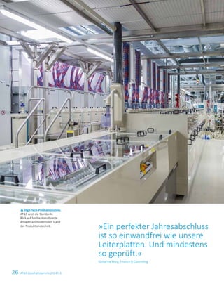 26 ATS Geschäftsbericht 2014/15
p High-Tech-Produktionslinie.
ATS setzt die Standards:
Blick auf hochautomatisierte
­Anlagen am modernsten Stand
der ­Produktionstechnik.
»Ein perfekter Jahresab­schluss
ist so einwandfrei wie unsere
Leiterplatten. Und mindestens
so geprüft.«
Katharina Murg, Finance  Controlling
 
