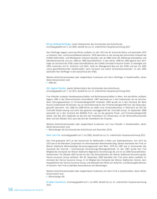 56 ATS Geschäftsbericht 2014/15
KR Ing. Willibald Dörflinger, erster Stellvertreter des Vorsitzenden des Aufsichtsrats,
erstmalig gewählt am 5. Juli 2005, bestellt bis zur 21. ordentlichen Hauptversammlung 2015.
Herr Dörflinger begann seine berufliche Laufbahn im Jahr 1972 bei M. Schmid  Söhne und wechselte 1974
zu Honesta, Holz- und Kunststoffwarenindustrie. 1978 übernahm er die Leitung des technischen Einkaufs bei
EUMIG Elektrizitäts- und Metallwaren Industrie GesmbH, war ab 1980 Leiter der Abteilung Leiterplatten und
Oberflächentechnik und von 1986 bis 1990 Geschäftsführer. In den Jahren 1990 bis 1994 agierte Herr Dörf-
linger als Vorstand der ATS sowie Geschäftsführer der EUMIG Fohnsdorf Industrie GmbH. Er beteiligte sich
1994 zusammen mit Dr. Androsch und Dkfm. Zoidl am Management-Buy-out der ATS und war bis 2005
zuerst geschäftsführender Gesellschafter, dann Vorstand und zuletzt Vorstandsvorsitzender. Im Jahr 2005
wechselte Herr Dörflinger in den Aufsichtsrat der ATS.
Weitere Aufsichtsratsmandate oder vergleichbare Funktionen von Herrn Dörflinger in Gesellschaften, deren
Aktien börsennotiert sind:
 HWA AG
DDr. Regina Prehofer, zweite Stellvertreterin des Vorsitzenden des Aufsichtsrats,
erstmalig gewählt am 7. Juli 2011, bestellt bis zur 22. ordentlichen Hauptversammlung 2016.
Frau Prehofer studierte Handelswissenschaften und Rechtswissenschaften in Wien. Ihre berufliche Laufbahn
begann 1981 in der Österreichischen Kontrollbank. 1987 wechselte sie in die Creditanstalt, wo sie verschie-
dene Führungspositionen im Firmenkundengeschäft innehatte. 2003 wurde sie in den Vorstand der Bank
Austria Creditanstalt AG berufen, wo sie Verantwortung für das Firmenkundengeschäft bzw. das Osteuropa-
geschäft übernahm. Von 2006 bis 2008 führte sie neben ihrer Vorstandsfunktion in Österreich als CEO die
UniCredit Global Leasing und somit das gesamte Leasinggeschäft der UniCredit Group. Im September 2008
wechselte sie in den Vorstand der BAWAG P.S.K., wo sie das gesamte Privat- und Firmenkundengeschäft
leitete. Seit Mai 2011 bekleidet sie das Amt der Vizerektorin für Infrastruktur an der Wirtschaftsuniversität
Wien und seit Oktober 2011 auch das Amt der Vizerektorin für Finanzen.
Weitere Aufsichtsratsmandate oder vergleichbare Funktionen von Frau Prehofer in Gesellschaften, deren
Aktien börsennotiert sind:
 Wienerberger AG (Vorsitzende des Aufsichtsrats seit Dezember 2013)
Dkfm. Karl Fink, erstmalig gewählt am 5. Juli 2005, bestellt bis zur 21. ordentlichen Hauptversammlung 2015.
Herr Fink graduierte 1971 an der Hochschule für Welthandel in Wien zum Diplomkaufmann. Von 1971 bis
1975 war er bei Marubeni Corporation im internationalen Warenhandel tätig. Danach wechselte Herr Fink zur
Wiener Städtische Wechselseitige Versicherungsanstalt nach Wien. 1979 bis 1987 war er Vorsitzender des
Vorstands der Interrisk – Internationale Versicherungs-Aktiengesellschaft. Im Jahr 1987 wurde Herr Fink
Mitglied des Vorstands der Wiener Städtische Allgemeine Versicherungs AG und im Juli 2004 Generaldirektor-
Stellvertreter. Per Oktober 2007 wurde ihm der Titel Generaldirektor der Wiener Städtische Versicherung AG,
Vienna Insurance Group verliehen. Mit 30. September 2009 beendete Herr Fink seine aktive Laufbahn im
Vorstand der Vienna Insurance Group. Er ist Mitglied des Vorstands des Wiener Städtischen Vereins, dem
Hauptaktionär der Vienna Insurance Group, und bekleidet eine Reihe von Aufsichts- und Beratungsfunktionen
im Konzern. Herr Fink ist überdies Honorarkonsul von Montenegro.
Weitere Aufsichtsratsmandate oder vergleichbare Funktionen von Herrn Fink in Gesellschaften, deren Aktien
börsennotiert sind:
 Wienerberger AG
DI Albert Hochleitner, erstmalig gewählt am 5. Juli 2005, bestellt bis zur 21. ordentlichen Hauptversammlung
2015.
10 Corporate Governance Bericht
 