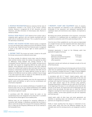 112 ATS Annual Report 2014/15
d. REVENUE RECOGNITION Revenue comprises the fair value of
considerations received in the course of the Group‘s ordinary
activities. Revenue is recognised net of VAT, discounts and price
reductions, and after elimination of intercompany sales. Revenue is
realised as follows:
REVENUE FROM PRODUCT SALES Revenue from product sales is
recognised when significant risks and rewards associated with the
goods sold are transferred to the buyer. This is usually the case when
the ownership is transferred.
INTEREST AND DIVIDEND INCOME Interest income is recognised
on a pro rata temporis basis, taking into account the effective interest
rate of the asset. Dividend income from financial assets is recognised
in profit or loss when the Group’s right to receive payments is
established.
e. INCOME TAXES The income tax burden is based on the profit
for the year and accounts for deferred income taxes.
The Group provides for deferred income taxes using the balance-
sheet oriented method. Under this method, the expected tax effect
on differences arising between the carrying amounts in the
consolidated financial statements and the taxable carrying amounts
are taken into account by recognising deferred tax assets and tax
liabilities. These differences will be reversed in the future. Deferred
income tax is determined using tax rates (and laws) that have been
enacted or substantively enacted by the balance sheet date and are
expected to apply when the related deferred income tax asset is
realised or the deferred income tax liability is settled. A future change
in tax rates would also have an impact on the deferred tax assets
capitalised at the current balance sheet date.
Deferred income taxes and liabilities arise from the measurement of
specific assets and liabilities, as well as tax loss carryforwards and
amortisation of goodwill.
Deferred taxes on not yet realised profits/losses of available-for-sale
financial assets and on not yet realised profits/losses from hedging
instruments for cash flow hedges that are recognised in equity are
also directly recognised in equity.
In accordance with IFRS, deferred income tax assets on loss
carryforwards have to be recognised to the extent that it is probable
that they will be utilised against future taxable profits.
Deferred taxes are not recognized for temporary differences in
connection with holdings in subsidiaries provided that the Group is
able to control the timing of the reversal of the temporary differences
and it is likely that the temporary differences will not be reversed in
the foreseeable future.
f. PROPERTY, PLANT AND EQUIPMENT Items of property,
plant and equipment are measured at cost. Expenditure directly
attributable to the acquisition and subsequent expenditure are
capitalised, repairs and maintenance costs, however, are expensed as
incurred.
Borrowing costs directly attributable to the acquisition, construction
or production of a qualifying asset are capitalised as part of the
acquisition or production costs of this asset according to IAS 23.
From the time of their availability for use, the assets are depreciated
on a straight-line basis over their expected useful lives. Depreciation is
charged on a pro rata temporis basis. Land is not subject to
depreciation.
Scheduled depreciation is based on the following useful lives
applicable throughout the Group:
Plants and buildings 10–50 years
Machinery and technical equipment 4–15 years
Tools, fixtures, furniture and
office equipment 3–15 years
Depreciation periods and methods are reviewed annually at the end
of the financial year.
Expected costs for dismantling and removing assets at the end of their
useful lives are capitalised as part of acquisition costs and accounted
for by a provision, provided that there is a legal or factual obligation
against third parties and that a reasonable estimate can be made.
In accordance with IAS 17 “Leases”, leased property, plant and
equipment for which the Group bears substantially all the risks and
rewards of ownership and which in economic terms constitute asset
purchases with long-term financing are capitalised at their fair value
or the lower present value of the minimum lease payments.
Scheduled depreciation is effected over the useful life of the asset. If
at the beginning of the lease it is not sufficiently certain that the title
will pass to the lessee, the leased asset will be depreciated over the
shorter of the two periods, the lease term or useful life. Financial
obligations resulting from future lease payments are discounted and
carried as liability. Current lease payments are split into repayment
and financing costs.
Leased assets under all other lease and rental agreements are
classified as operating leases and attributed to the lessor. Lease
payments are recognised as an expense.
Profits or losses resulting from the closure or retirement of non-
current assets, which arise from the difference between the net
realisable value and the carrying amounts, are recognised in profit or
loss.
10 Consolidated Financial Statements as of 31 March 2015
 