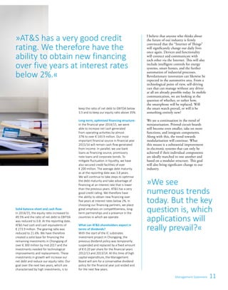 11Management Statement
keep the ratio of net debt to EBITDA below
3.5 and to keep our equity ratio above 35%.
Long-term, optimised financing structure:
In the financial year 2014/15, we were
able to increase net cash generated
from operating activities by almost
37% to over € 143.9 million. Our most
important financial source in financial year
2015/16 will remain cash flow generated
from income. In parallel, we use bank
loans as financing source, promissory
note loans and corporate bonds. To
mitigate fluctuation in liquidity, we have
also secured credit facilities of over
€ 200 million. The average debt maturity
as at the reporting date was 3.8 years.
We will continue to take steps to optimise
the debt maturity and take advantage of
financing at an interest rate that is lower
than the previous years. ATS has a very
good credit rating. We therefore have
the ability to obtain new financing over
five years at interest rates below 2%. In
choosing our financing partners, we place
great emphasis on competitiveness, long-
term partnerships and a presence in the
countries in which we operate.
What can ATS shareholders expect in
terms of dividends?
With the start of the IC substrates
investment project in Chongqing, the
previous dividend policy was temporarily
suspended and replaced by a fixed amount
of € 0.20 per share for the financial years
2012/13 and 2013/14. At this time of high
capital expenditure, the Management
Board will aim for a conservative dividend
policy for the financial year just ended and
for the next few years.
»ATS has a very good credit
rating. We therefore have the
ability to obtain new financing
over five years at interest rates
below 2%.«
Solid balance sheet and cash flow:
In 2014/15, the equity ratio increased to
49.5% and the ratio of net debt to EBlTDA
was reduced to 0.8. At the reporting date,
ATS had cash and cash equivalents of
€ 273.9 million. The gearing ratio was
reduced to 21.6%. We have therefore
created a solid base for financing the
remaining investments in Chongqing of
over € 300 million by mid 2017 and the
investments needed for technological
improvements and replacements. These
investments in growth will increase our
net debt and reduce our equity ratio. Our
goal over the next two years, which are
characterised by high investments, is to
»We see
numerous trends
today. But the key
question is, which
applications will
really prevail?«
I believe that anyone who thinks about
the future of our industry is firmly
convinced that the “Internet of Things”
will significantly change our daily lives
once again. Devices and functionality
will connect and communicate with
each other via the Internet. This will also
include intelligent controls for energy
systems, smart homes, and the further
automation of industrial processes.
Revolutionary innovation can likewise be
expected in the automotive area. From a
technological point of view, self-driving
cars that can manage without any driver
at all are already possible today. In mobile
communication, we are looking at the
question of whether, or rather how,
the smartphone will be replaced. Will
the smart watch prevail, or will it be
something entirely new?
We see a continuation in the trend of
miniaturisation. Printed circuit boards
will become even smaller, take on more
functions, and integrate components.
Along with this, the trend towards
modularisation will continue. What
this means is a substantial improvement
in electronic systems that can only be
achieved if their individual components
are ideally matched to one another and
based on a modular structure. This goal
will also bring significant change to our
industry.
 