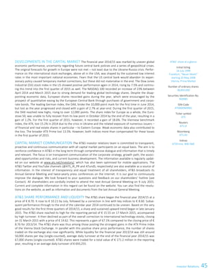 45ATS – First choice for advanced applications 3
DEVELOPMENTS IN THE CAPITAL MARKET The financial year 2014/15 was marked by uneven global
economic performance, uncertainty regarding future central bank policies and a series of geopolitical crises.
The original forecasts for growth in Europe were not met – not least due to the Ukraine-Russia crisis. Perfor-
mance on the international stock exchanges, above all in the USA, was shaped by the sustained low interest
rates in the most important national economies. Fears that the US central bank would abandon its expan-
sionary policy caused temporary market corrections, but these did not materialise in the end. The Dow Jones
Industrial (DJI) stock index in the US showed positive performance again in 2014, rising by 7.5% and continu-
ing this trend into the first quarter of 2015 as well. The NASDAQ 100 recorded an increase of 23% between
April 2014 and March 2015 due to strong demand for leading global technology shares. Despite the disap-
pointing economic data, European shares recorded gains during the year, which were encouraged by the
prospect of quantitative easing by the European Central Bank through purchases of government and corpo-
rate bonds. The leading German index, the DAX, broke the 10,000-point mark for the first time in June 2014,
but lost as the year progressed and closed with a gain of 2.7% at year-end. During the first quarter of 2015,
the DAX reached new highs, rising to over 12,000 points. The share index for Europe as a whole, the Euro-
stoxx 50, was unable to fully recover from its low point in October 2014 by the end of the year, resulting in a
gain of 1.2%. For the first quarter of 2015, however, it recorded a gain of 18.6%. The Viennese benchmark
index, the ATX, lost 15.2% in 2014 due to the crisis in Ukraine and the related exposure of numerous issuers –
of financial and real estate shares in particular – to Eastern Europe. Weak economic data also contributed to
the loss. The broader ATX Prime lost 13.5%. However, both indices more than compensated for these losses
in the first quarter of 2015.
CAPITAL MARKET COMMUNICATION The ATS investor relations team is committed to transparent,
proactive and continuous communication with all capital market participants on an equal basis. The aim is to
reinforce confidence in ATS in the long term through comprehensive dialogue and information that is timely
and relevant. The focus is on transparent communication of the corporate strategy, growth path, the associ-
ated opportunities and risks, and current business development. The information available is regularly updat-
ed on our website at www.ats.net/investors/, which has also been optimised for mobile applications. The
ATS Twitter and YouTube channels (@ATS_IR_PR and ATundS, respectively) are also available as a source of
information. In the interest of transparency and equal treatment of all shareholders, ATS broadcasts its
Annual General Meeting and twice-yearly press conferences on the Internet. It is our goal to continuously
improve the dialogue. We look forward to your questions and feedback on our shareholders’ hotline (see
Contact). All shareholders are cordially invited to attend the next Annual General Meeting on 9 July 2015.
Current and complete information in this regard can be found on the website. You can also find the resolu-
tions on the website, as well as information and documents from the last Annual General Meeting.
ATS SHARE PERFORMANCE AND LIQUIDITY The ATS share began the financial year 2014/15 at a
price of € 8.70. It rose to € 10.21 by July, followed by a correction in line with key indices to € 8.60. Subse-
quent performance through to the end of the calendar year 2014 continued to be uneven. Based on the very
good results for the first three quarters of 2014/15, a sharp and sustained upward trend began in late January
2015. The ATS share reached its high for the reporting period of € 15.55 on 17 March 2015, accompanied
by high turnover. It then declined as part of the overall correction to international technology stocks, closing
on 31 March 2015 with a price of € 14.62. This represents a gain of 67.1% compared to the closing price of €
8.76 for 2013/14. The ATS share was thus among those posting the strongest gains in the ATX Prime Index
of the Vienna Stock Exchange. In parallel with this positive share price performance, the number of shares
traded on the exchange also rose significantly. While liquidity for the financial year 2013/14 was still around
50,000 shares per day (single-counted), average daily turnover at the end of the financial year 2014/15 was
67,000 shares (single-counted). ATS shares were traded for a total value of € 171.2 million in the reporting
year, resulting in an average daily turnover of € 693,255.
ATS´ share at a glance
Initial listing
16 July 1999
Frankfurt, “Neuer Markt”
starting 20 May 2008
Vienna, Prime Market
Number of ordinary shares
38,850,000
Securities Identification No.
969985
ISIN-Code
AT0000969985
Ticker symbol
ATS
Reuters
ATS.VI
Bloomberg
ATS AV
Indices
ATSPrime, WBI SME
ATS – First choice for advanced applications 3
DEVELOPMENTS IN THE CAPITAL MARKET The financial year 2014/15 was marked by uneven global
economic performance, uncertainty regarding future central bank policies and a series of geopolitical crises.
The original forecasts for growth in Europe were not met – not least due to the Ukraine-Russia crisis. Perfor-
mance on the international stock exchanges, above all in the USA, was shaped by the sustained low interest
rates in the most important national economies. Fears that the US central bank would abandon its expan-
sionary policy caused temporary market corrections, but these did not materialise in the end. The Dow Jones
Industrial (DJI) stock index in the US showed positive performance again in 2014, rising by 7.5% and continu-
ing this trend into the first quarter of 2015 as well. The NASDAQ 100 recorded an increase of 23% between
April 2014 and March 2015 due to strong demand for leading global technology shares. Despite the disap-
pointing economic data, European shares recorded gains during the year, which were encouraged by the
prospect of quantitative easing by the European Central Bank through purchases of government and corpo-
rate bonds. The leading German index, the DAX, broke the 10,000-point mark for the first time in June 2014,
but lost as the year progressed and closed with a gain of 2.7% at year-end. During the first quarter of 2015,
the DAX reached new highs, rising to over 12,000 points. The share index for Europe as a whole, the Euro-
stoxx 50, was unable to fully recover from its low point in October 2014 by the end of the year, resulting in a
gain of 1.2%. For the first quarter of 2015, however, it recorded a gain of 18.6%. The Viennese benchmark
index, the ATX, lost 15.2% in 2014 due to the crisis in Ukraine and the related exposure of numerous issuers –
of financial and real estate shares in particular – to Eastern Europe. Weak economic data also contributed to
the loss. The broader ATX Prime lost 13.5%. However, both indices more than compensated for these losses
in the first quarter of 2015.
CAPITAL MARKET COMMUNICATION The ATS investor relations team is committed to transparent,
proactive and continuous communication with all capital market participants on an equal basis. The aim is to
reinforce confidence in ATS in the long term through comprehensive dialogue and information that is timely
and relevant. The focus is on transparent communication of the corporate strategy, growth path, the associ-
ated opportunities and risks, and current business development. The information available is regularly updat-
ed on our website at www.ats.net/investors/, which has also been optimised for mobile applications. The
ATS Twitter and YouTube channels (@ATS_IR_PR and ATundS, respectively) are also available as a source of
information. In the interest of transparency and equal treatment of all shareholders, ATS broadcasts its
Annual General Meeting and twice-yearly press conferences on the Internet. It is our goal to continuously
improve the dialogue. We look forward to your questions and feedback on our shareholders’ hotline (see
Contact). All shareholders are cordially invited to attend the next Annual General Meeting on 9 July 2015.
Current and complete information in this regard can be found on the website. You can also find the resolu-
tions on the website, as well as information and documents from the last Annual General Meeting.
ATS SHARE PERFORMANCE AND LIQUIDITY The ATS share began the financial year 2014/15 at a
price of € 8.70. It rose to € 10.21 by July, followed by a correction in line with key indices to € 8.60. Subse-
quent performance through to the end of the calendar year 2014 continued to be uneven. Based on the very
good results for the first three quarters of 2014/15, a sharp and sustained upward trend began in late January
2015. The ATS share reached its high for the reporting period of € 15.55 on 17 March 2015, accompanied
by high turnover. It then declined as part of the overall correction to international technology stocks, closing
on 31 March 2015 with a price of € 14.62. This represents a gain of 67.1% compared to the closing price of €
8.76 for 2013/14. The ATS share was thus among those posting the strongest gains in the ATX Prime Index
of the Vienna Stock Exchange. In parallel with this positive share price performance, the number of shares
traded on the exchange also rose significantly. While liquidity for the financial year 2013/14 was still around
50,000 shares per day (single-counted), average daily turnover at the end of the financial year 2014/15 was
67,000 shares (single-counted). ATS shares were traded for a total value of € 171.2 million in the reporting
year, resulting in an average daily turnover of € 693,255.
ATS´ share at a glance
Initial listing
16 July 1999
Frankfurt, “Neuer Markt”
starting 20 May 2008
Vienna, Prime Market
Number of ordinary shares
38,850,000
Securities Identification No.
969985
ISIN-Code
AT0000969985
Ticker symbol
ATS
Reuters
ATS.VI
Bloomberg
ATS AV
Indices
ATSPrime, WBI SME
Investor Relations
 