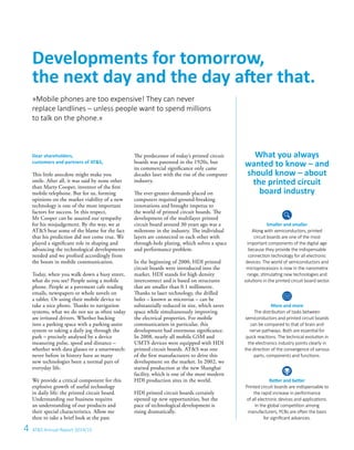 4 ATS Annual Report 2014/15
Dear shareholders,
customers and partners of ATS,
This little anecdote might make you
smile. After all, it was said by none other
than Marty Cooper, inventor of the first
mobile telephone. But for us, forming
opinions on the market viability of a new
technology is one of the most important
factors for success. In this respect,
Mr Cooper can be assured our sympathy
for his misjudgement. By the way, we at
ATS bear some of the blame for the fact
that his prediction did not come true. We
played a significant role in shaping and
advancing the technological developments
needed and we profited accordingly from
the boom in mobile communication.
Today, when you walk down a busy street,
what do you see? People using a mobile
phone. People at a pavement cafe reading
emails, newspapers or whole novels on
a tablet. Or using their mobile device to
take a nice photo. Thanks to navigation
systems, what we do not see as often today
are irritated drivers. Whether backing
into a parking space with a parking-assist
system or taking a daily jog through the
park – precisely analysed by a device
measuring pulse, speed and distance –
whether with data glasses or a smartwatch:
never before in history have so many
new technologies been a normal part of
everyday life.
We provide a critical component for this
explosive growth of useful technology
in daily life: the printed circuit board.
Understanding our business requires
an understanding of our products and
their special characteristics. Allow me
then to take a brief look at the past.
Developments for tomorrow,
the next day and the day after that.
»Mobile phones are too expensive! They can never
replace landlines – unless people want to spend millions
to talk on the phone.«
What you always
wanted to know – and
should know – about
the printed circuit
board industry
Smaller and smaller
Along with semiconductors, printed
circuit boards are one of the most
important components of the digital age
because they provide the indispensable
connection technology for all electronic
devices. The world of semiconductors and
microprocessors is now in the nanometre
range, stimulating new technologies and
solutions in the printed circuit board sector.
More and more
The distribution of tasks between
semiconductors and printed circuit boards
can be compared to that of brain and
nerve pathways. Both are essential for
quick reactions. The technical evolution in
the electronics industry points clearly in
the direction of the convergence of various
parts, components and functions.
Better and better
Printed circuit boards are indispensable to
the rapid increase in performance
of all electronic devices and applications.
In the global competition among
manufacturers, PCBs are often the basis
for significant advances.
The predecessor of today’s printed circuit
boards was patented in the 1920s, but
its commercial significance only came
decades later with the rise of the computer
industry.
The ever-greater demands placed on
computers required ground-breaking
innovations and brought impetus to
the world of printed circuit boards. The
development of the multilayer printed
circuit board around 30 years ago was a
milestone in the industry. The individual
layers are connected to each other with
through-hole plating, which solves a space
and performance problem.
In the beginning of 2000, HDI printed
circuit boards were introduced into the
market. HDI stands for high density
interconnect and is based on structures
that are smaller than 0.1 millimetre.
Thanks to laser technology, the drilled
holes – known as microvias – can be
substantially reduced in size, which saves
space while simultaneously improving
the electrical properties. For mobile
communication in particular, this
development had enormous significance.
In 2008, nearly all mobile GSM and
UMTS devices were equipped with HDI
printed circuit boards. ATS was one
of the first manufacturers to drive this
development on the market. In 2002, we
started production at the new Shanghai
facility, which is one of the most modern
HDI production sites in the world.
HDI printed circuit boards certainly
opened up new opportunities, but the
pace of technological development is
rising dramatically.
 