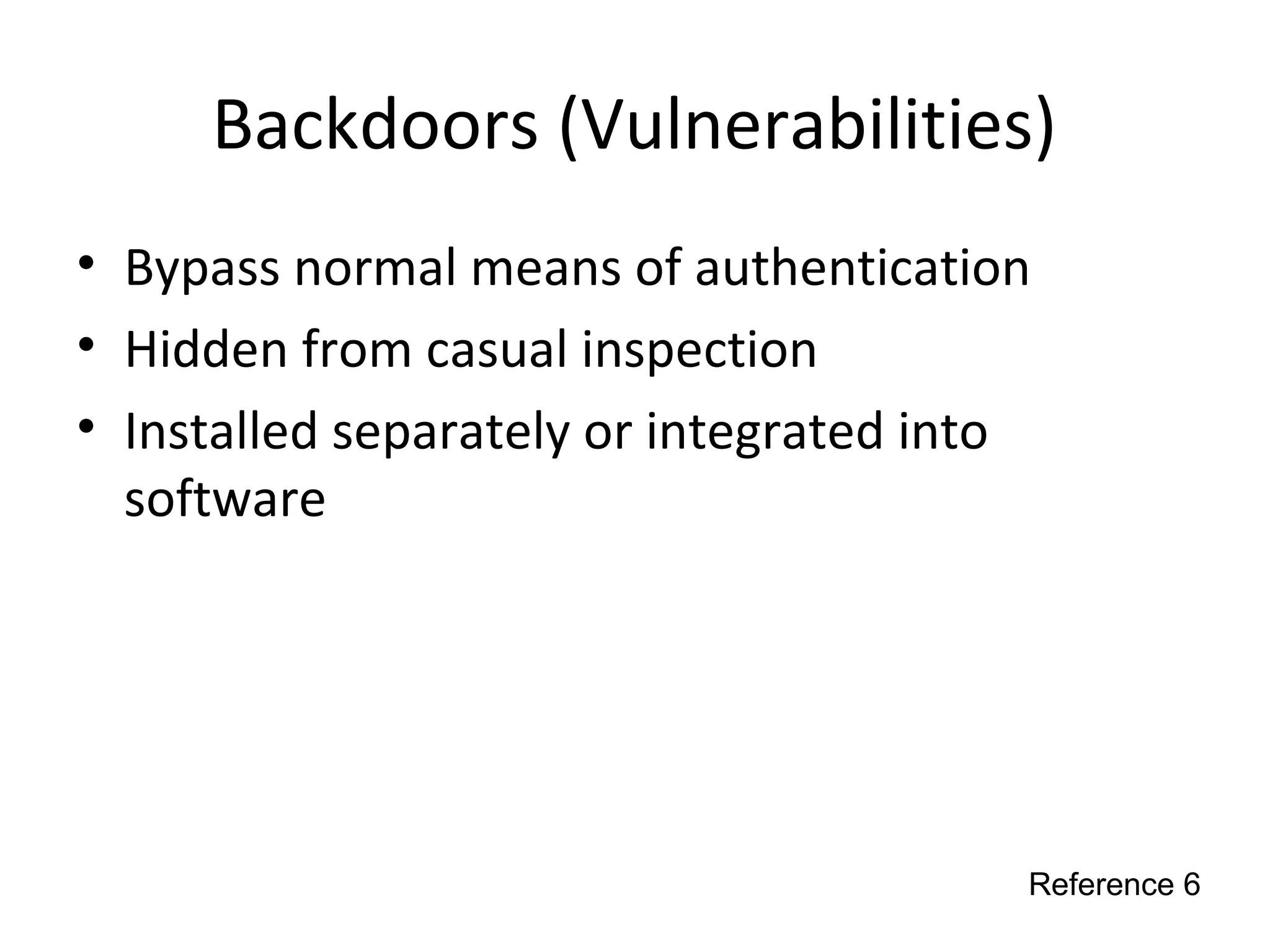 Backdoors (Vulnerabilities)
• Bypass normal means of authentication
• Hidden from casual inspection
• Installed separately or integrated into
software
Reference 6
 