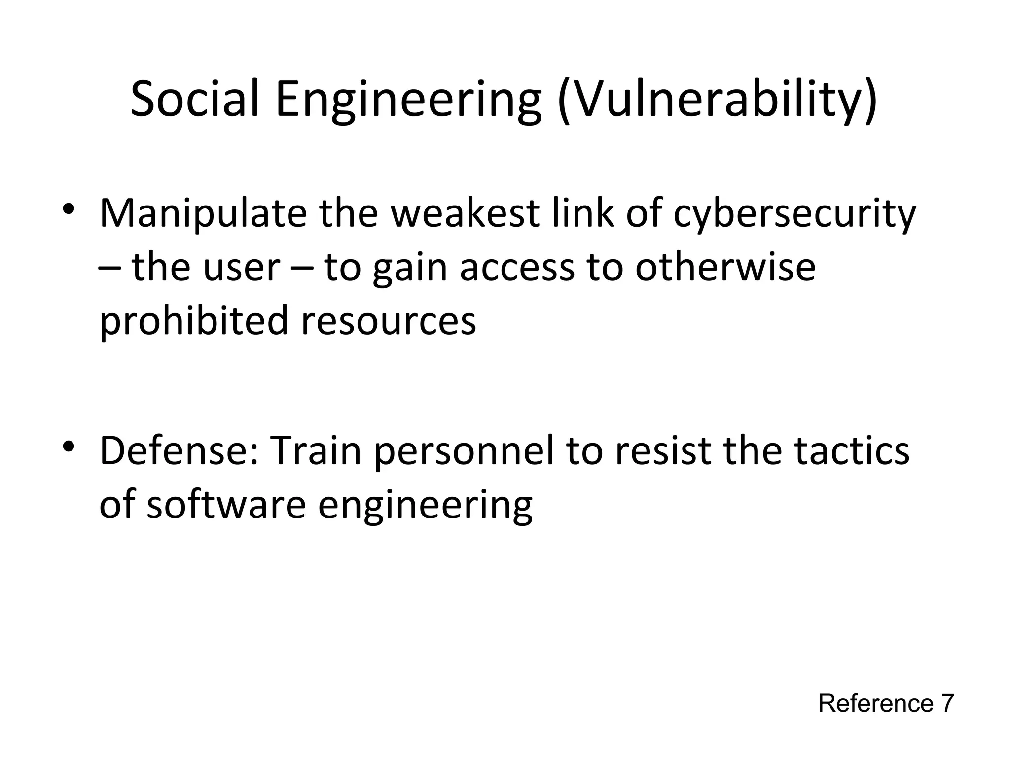 Social Engineering (Vulnerability)
• Manipulate the weakest link of cybersecurity
– the user – to gain access to otherwise
prohibited resources
• Defense: Train personnel to resist the tactics
of software engineering
Reference 7
 