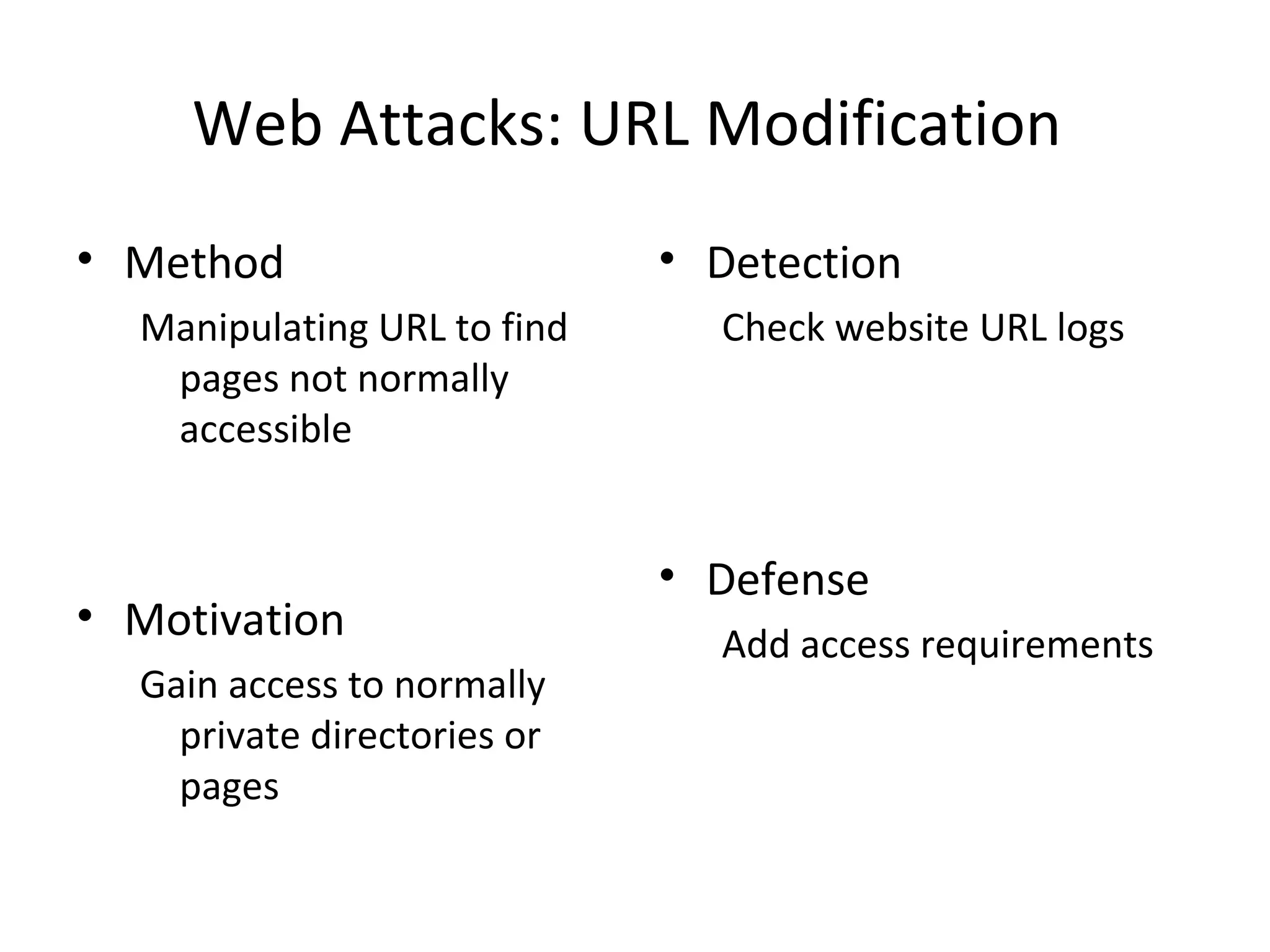 Web Attacks: URL Modification
• Method
Manipulating URL to find
pages not normally
accessible
• Motivation
Gain access to normally
private directories or
pages
• Detection
Check website URL logs
• Defense
Add access requirements
 