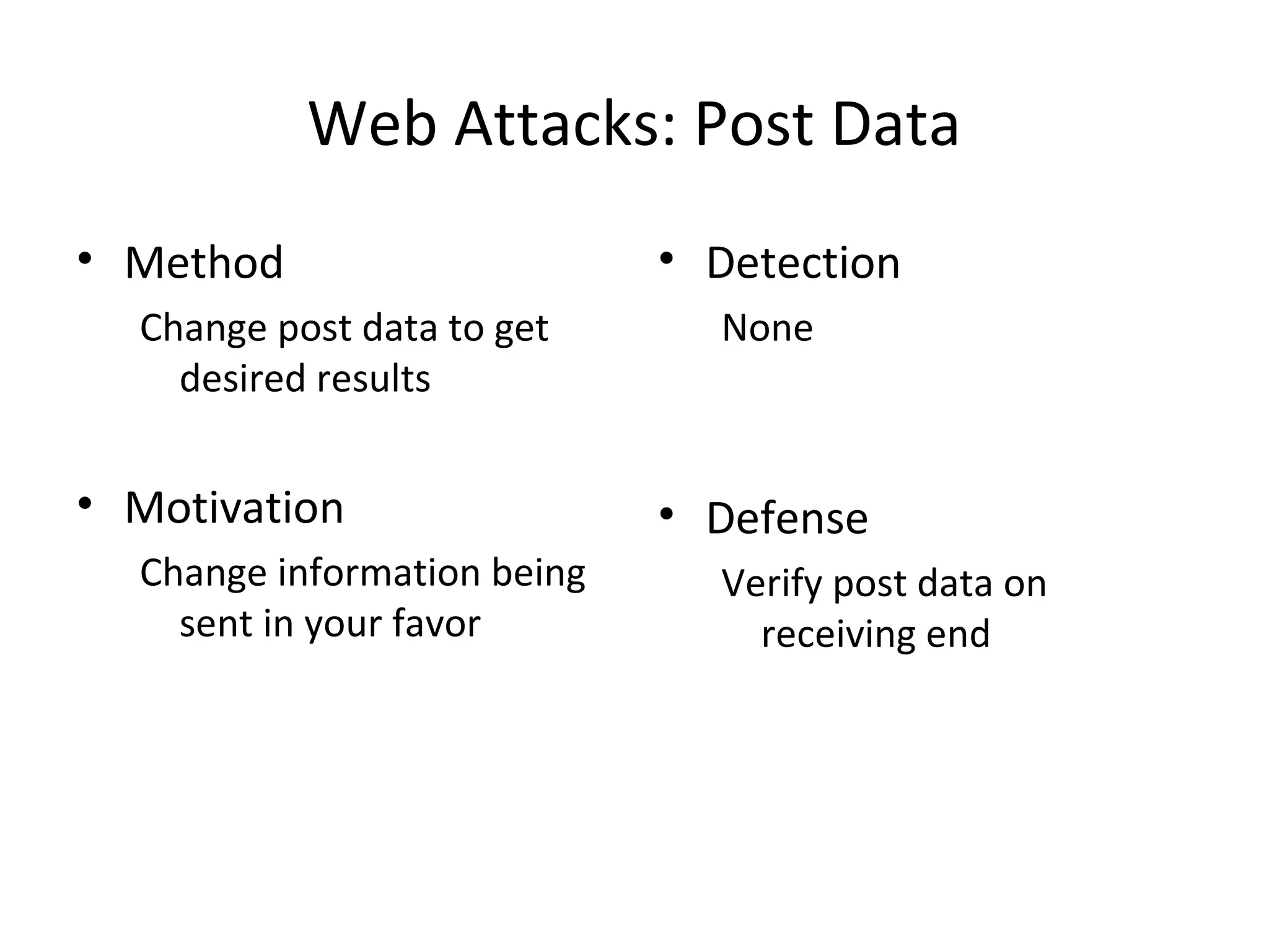 Web Attacks: Post Data
• Method
Change post data to get
desired results
• Motivation
Change information being
sent in your favor
• Detection
None
• Defense
Verify post data on
receiving end
 