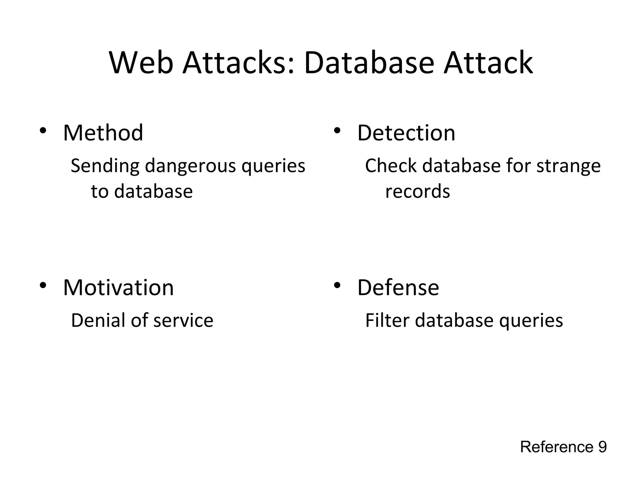 Web Attacks: Database Attack
• Method
Sending dangerous queries
to database
• Motivation
Denial of service
• Detection
Check database for strange
records
• Defense
Filter database queries
Reference 9
 