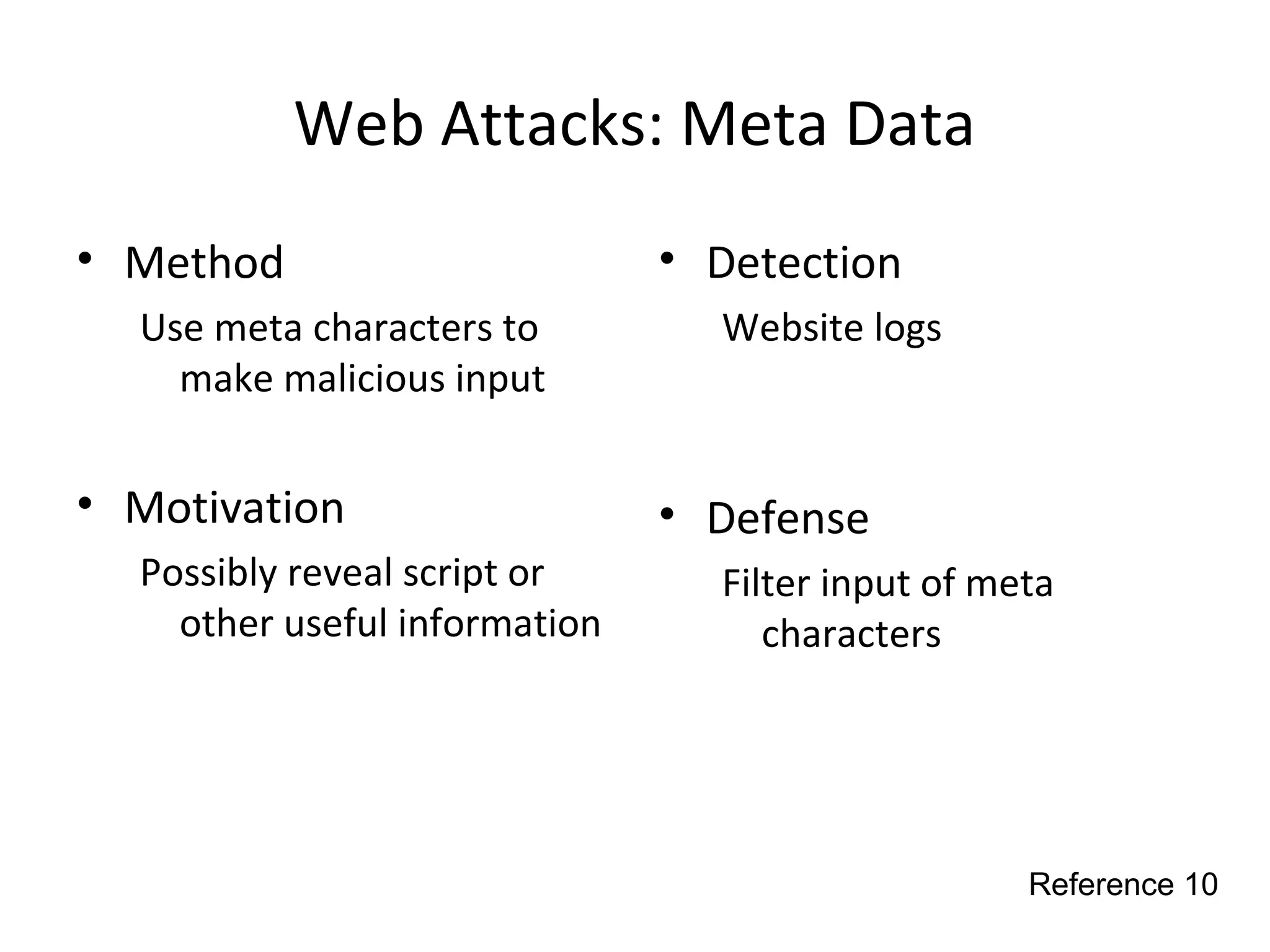 Web Attacks: Meta Data
• Method
Use meta characters to
make malicious input
• Motivation
Possibly reveal script or
other useful information
• Detection
Website logs
• Defense
Filter input of meta
characters
Reference 10
 
