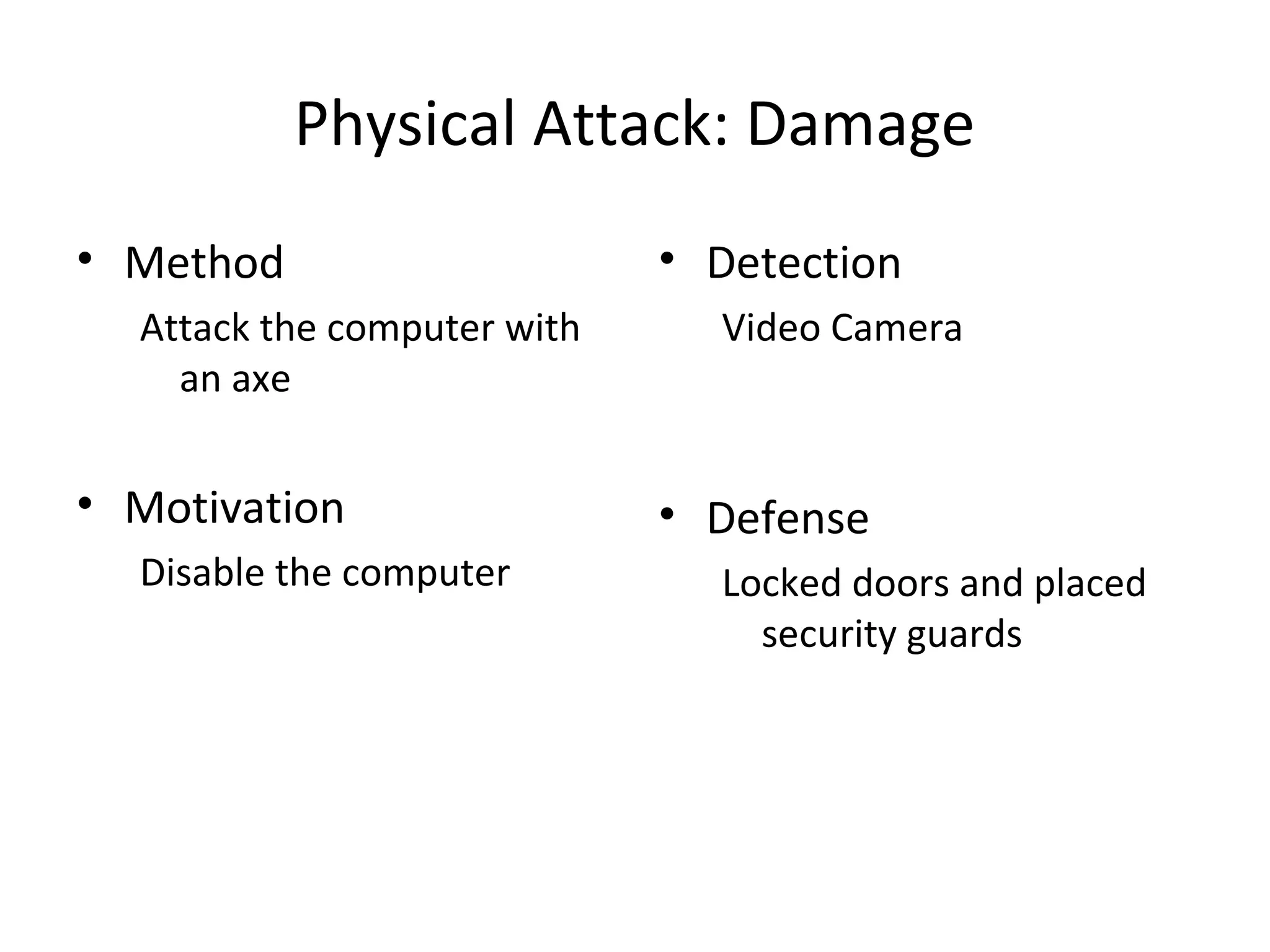 Physical Attack: Damage
• Method
Attack the computer with
an axe
• Motivation
Disable the computer
• Detection
Video Camera
• Defense
Locked doors and placed
security guards
 