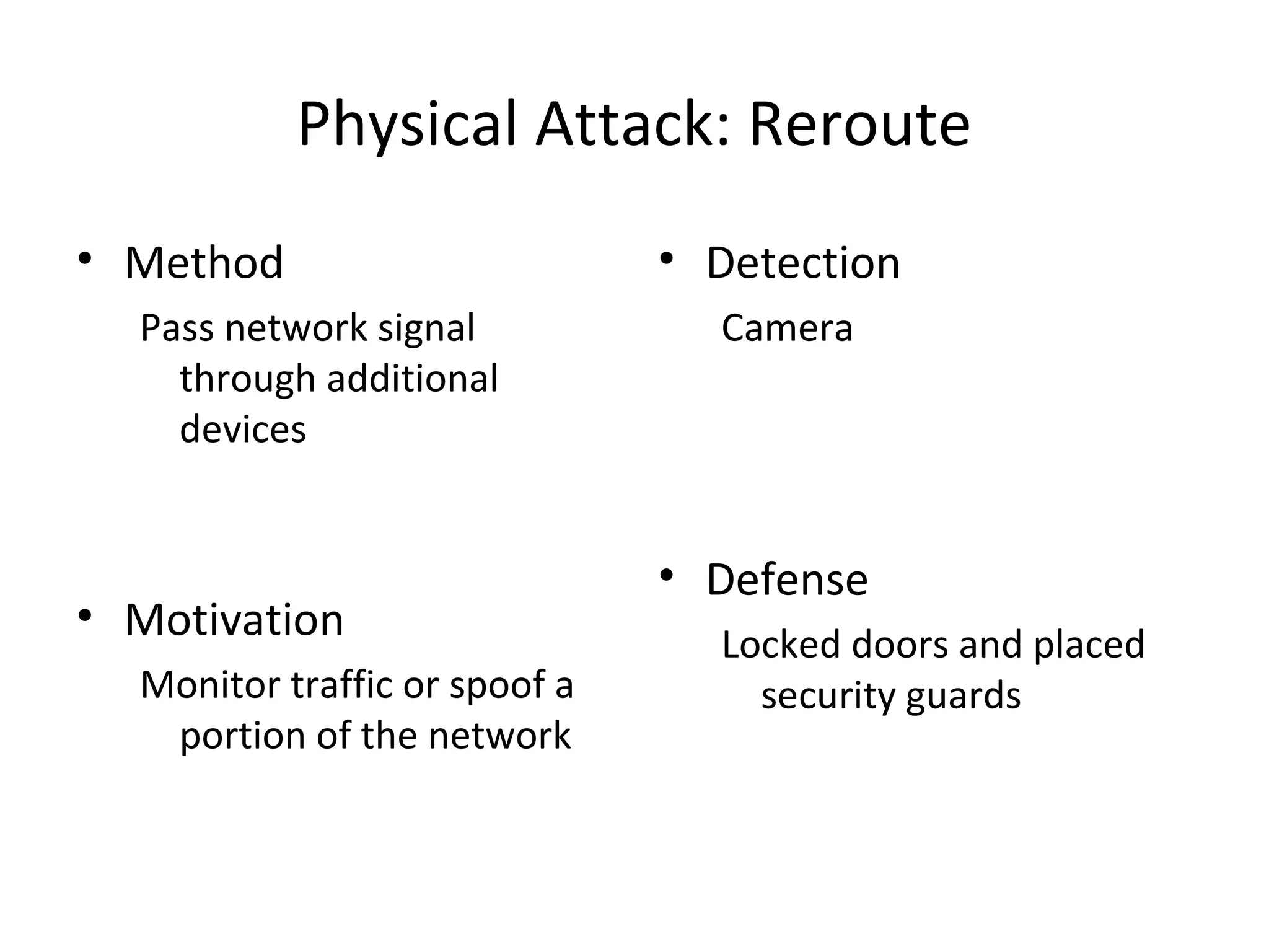 Physical Attack: Reroute
• Method
Pass network signal
through additional
devices
• Motivation
Monitor traffic or spoof a
portion of the network
• Detection
Camera
• Defense
Locked doors and placed
security guards
 