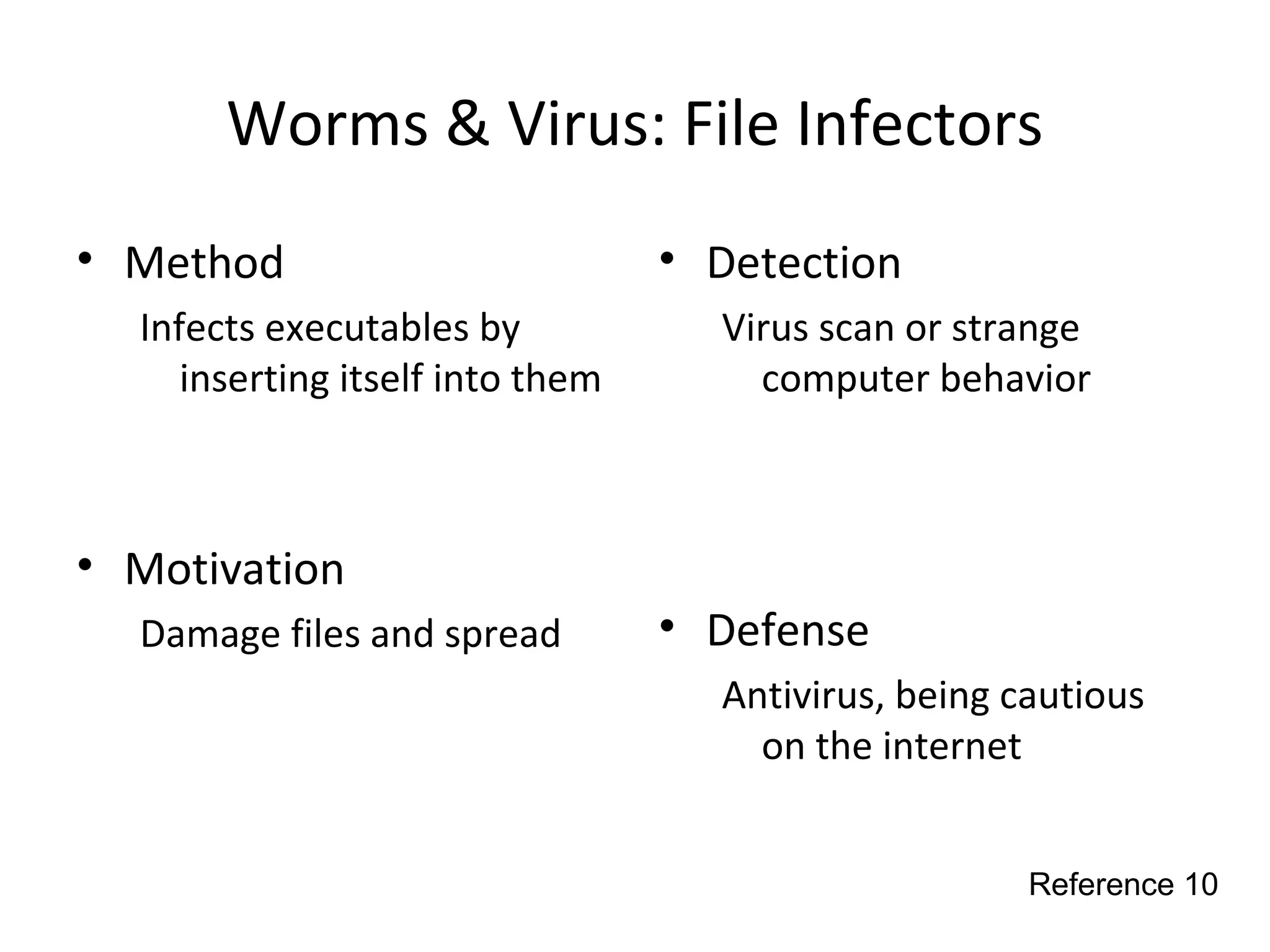 Worms & Virus: File Infectors
• Method
Infects executables by
inserting itself into them
• Motivation
Damage files and spread
• Detection
Virus scan or strange
computer behavior
• Defense
Antivirus, being cautious
on the internet
Reference 10
 