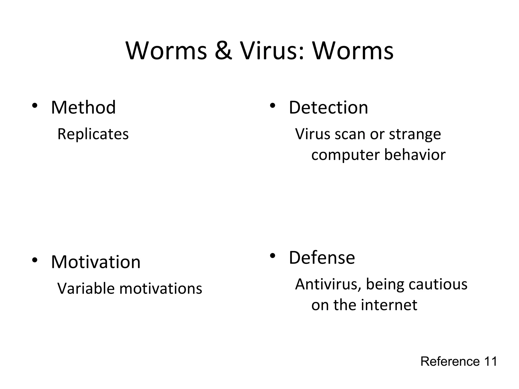 Worms & Virus: Worms
• Method
Replicates
• Motivation
Variable motivations
• Detection
Virus scan or strange
computer behavior
• Defense
Antivirus, being cautious
on the internet
Reference 11
 