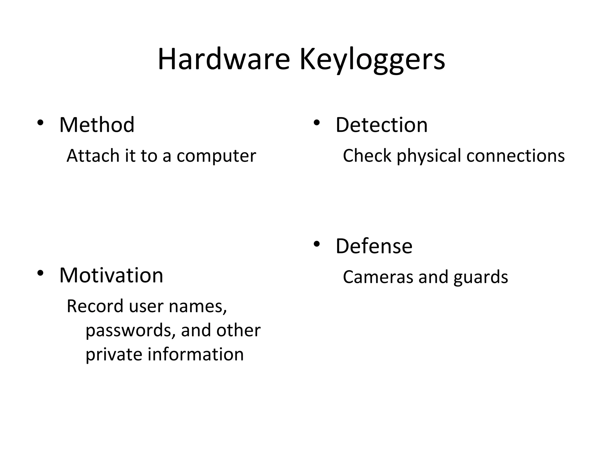 Hardware Keyloggers
• Method
Attach it to a computer
• Motivation
Record user names,
passwords, and other
private information
• Detection
Check physical connections
• Defense
Cameras and guards
 