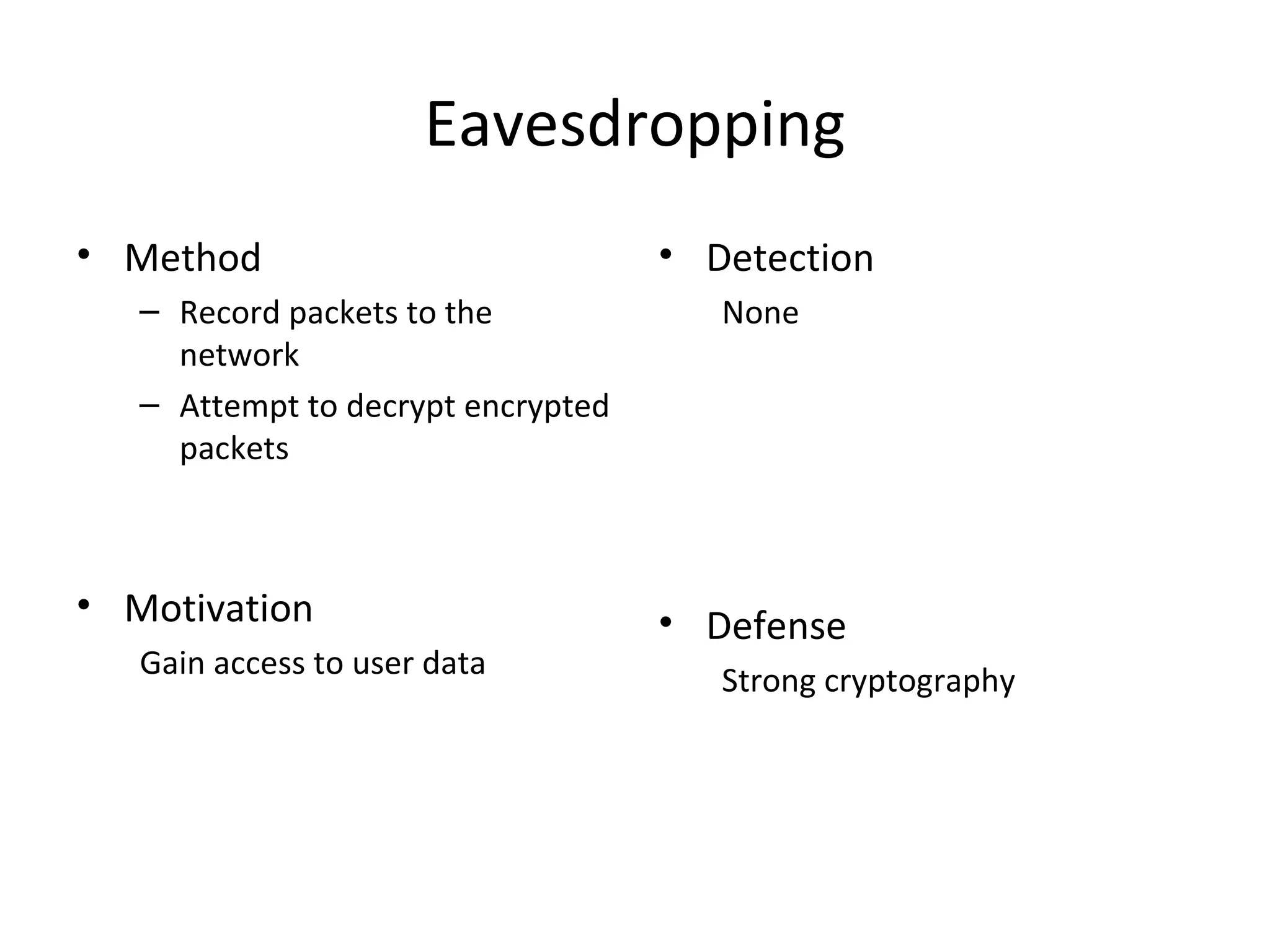 Eavesdropping
• Method
– Record packets to the
network
– Attempt to decrypt encrypted
packets
• Motivation
Gain access to user data
• Detection
None
• Defense
Strong cryptography
 