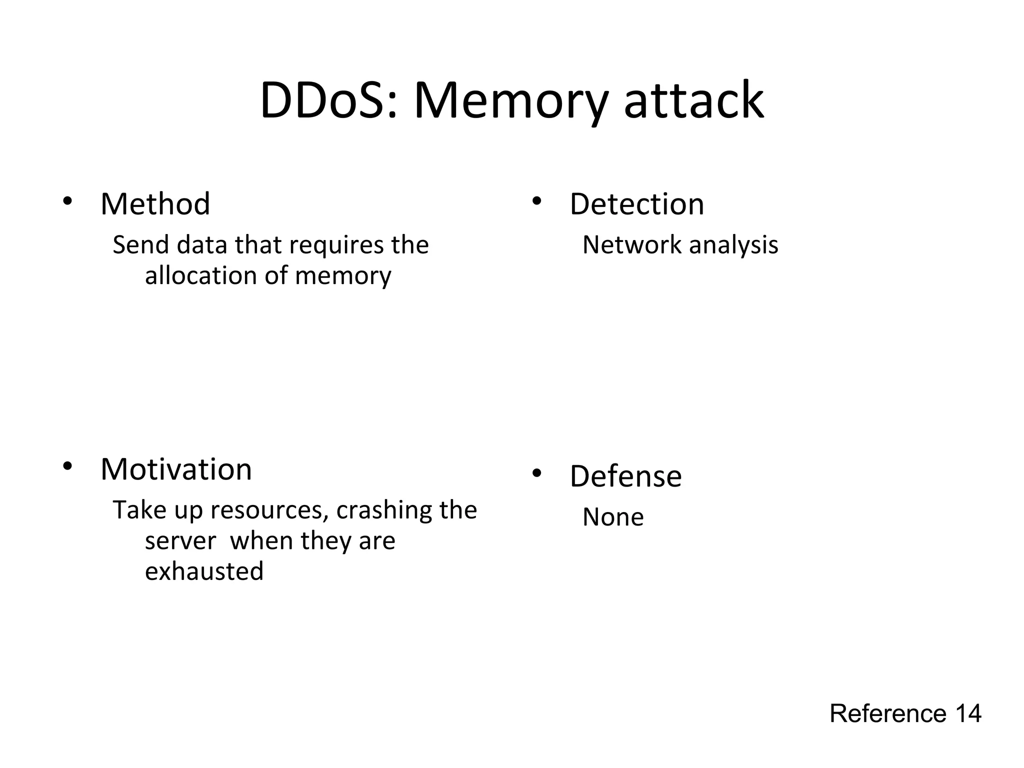 DDoS: Memory attack
• Method
Send data that requires the
allocation of memory
• Motivation
Take up resources, crashing the
server when they are
exhausted
• Detection
Network analysis
• Defense
None
Reference 14
 
