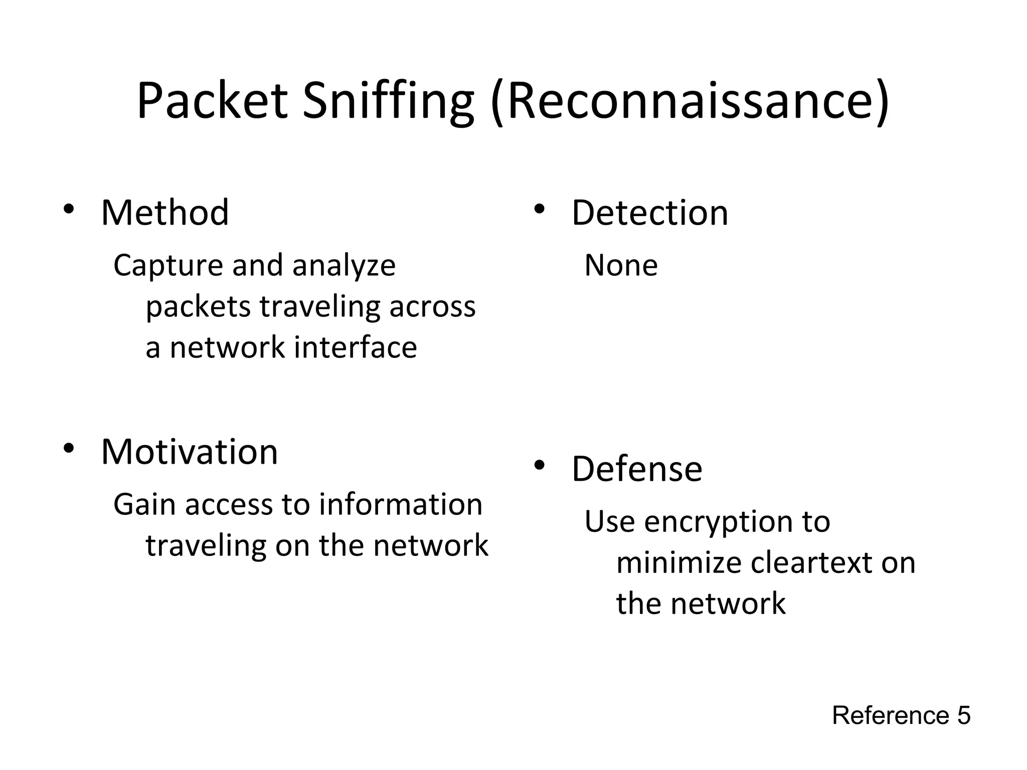 Packet Sniffing (Reconnaissance)
• Method
Capture and analyze
packets traveling across
a network interface
• Motivation
Gain access to information
traveling on the network
• Detection
None
• Defense
Use encryption to
minimize cleartext on
the network
Reference 5
 