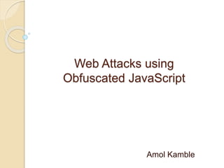 Web Attacks using 
Obfuscated JavaScript 
Amol Kamble 
 