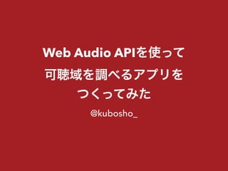 Web Audio APIを使って
可聴域を調べるアプリを
つくってみた
@kubosho_
 