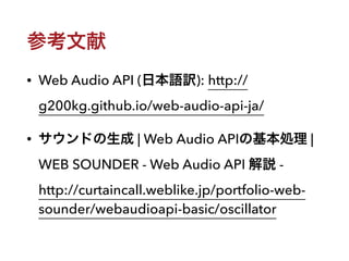 参考文献
• Web Audio API (日本語訳): http://
g200kg.github.io/web-audio-api-ja/
• サウンドの生成 | Web Audio APIの基本処理 |
WEB SOUNDER - Web...