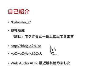 自己紹介
• /kubosho_?/
• 社所属 
「 社」でググると一番上に出てきます
• http://blog.o2p.jp/
• へのへのもへじの人
• Web Audio APIに最近触れ始めました
 