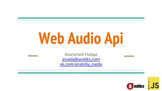 Web Audio Api
Анатолий Найда
anaida@andiks.com
vk.com/anatoliy_naida
 
