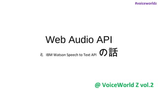 Web Audio API
と IBM Watson Speech to Text API の話
@ VoiceWorld Z vol.2
#voiceworldz
 