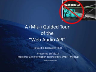 A (Mis-) Guided Tour of the “Web Audio API” 
Edward B. Rockower, Ph.D. 
Presented 10/15/14 
Monterey Bay Information Technologists (MBIT) Meetup 
ed@rockower.net 1 
 