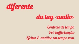 da tag <audio> 
Controle de tempo 
Pré-bufferização 
diferente 
Efeitos & análise em tempo real 
 
