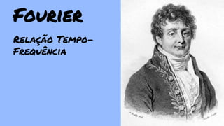 Fourier 
Relação Tempo- 
Frequência 
 