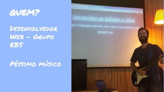 QUEM? 
Desenvolvedor 
Web - Grupo 
RBS 
Péssimo músico 
 